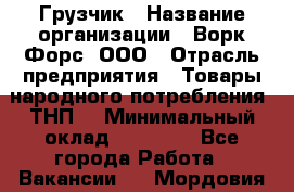 Грузчик › Название организации ­ Ворк Форс, ООО › Отрасль предприятия ­ Товары народного потребления (ТНП) › Минимальный оклад ­ 25 000 - Все города Работа » Вакансии   . Мордовия респ.